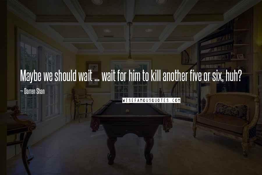 Darren Shan quotes: Maybe we should wait ... wait for him to kill another five or six, huh?