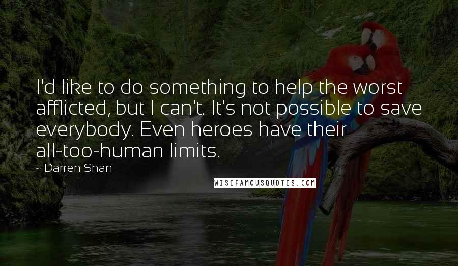 Darren Shan quotes: I'd like to do something to help the worst afflicted, but I can't. It's not possible to save everybody. Even heroes have their all-too-human limits.