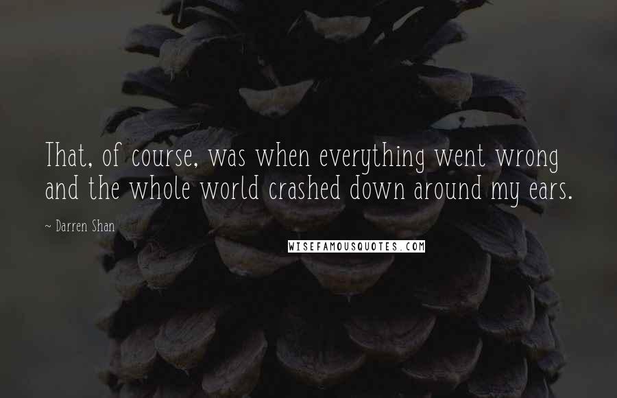 Darren Shan quotes: That, of course, was when everything went wrong and the whole world crashed down around my ears.