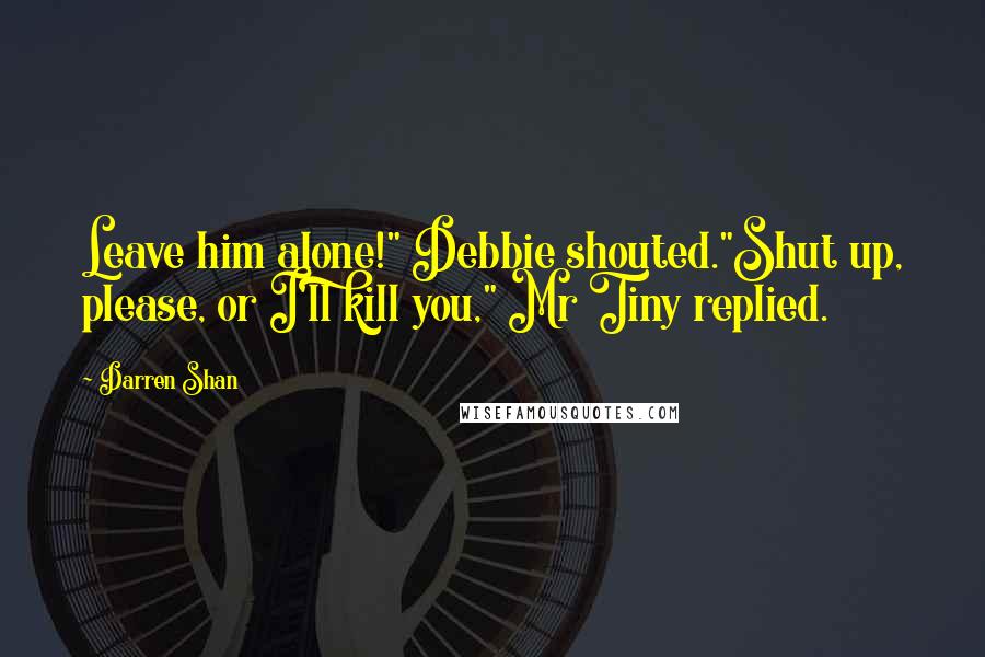 Darren Shan quotes: Leave him alone!" Debbie shouted."Shut up, please, or I'll kill you," Mr Tiny replied.