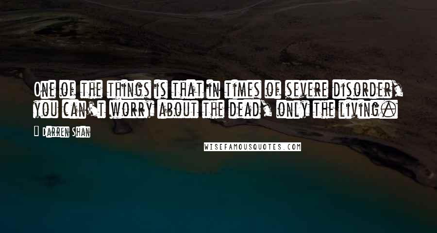 Darren Shan quotes: One of the things is that in times of severe disorder, you can't worry about the dead, only the living.