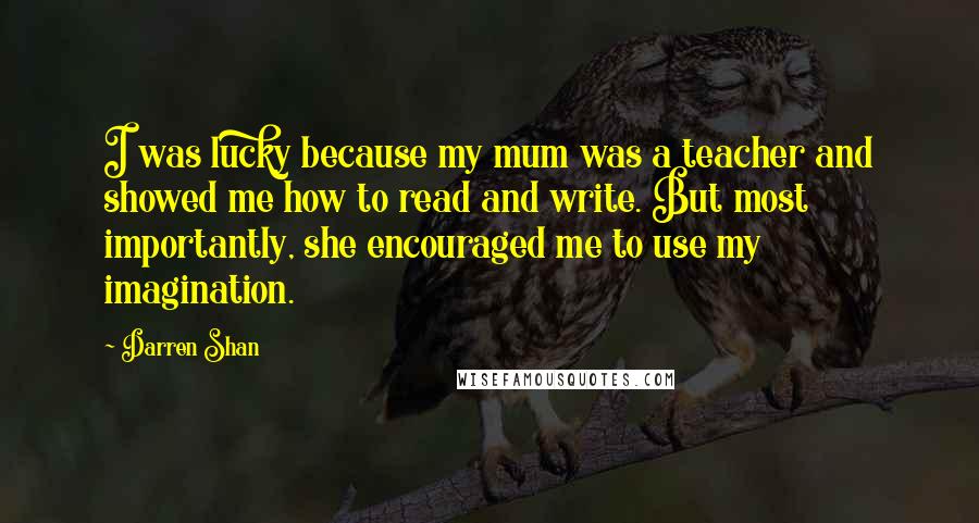 Darren Shan quotes: I was lucky because my mum was a teacher and showed me how to read and write. But most importantly, she encouraged me to use my imagination.