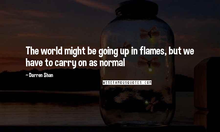 Darren Shan quotes: The world might be going up in flames, but we have to carry on as normal