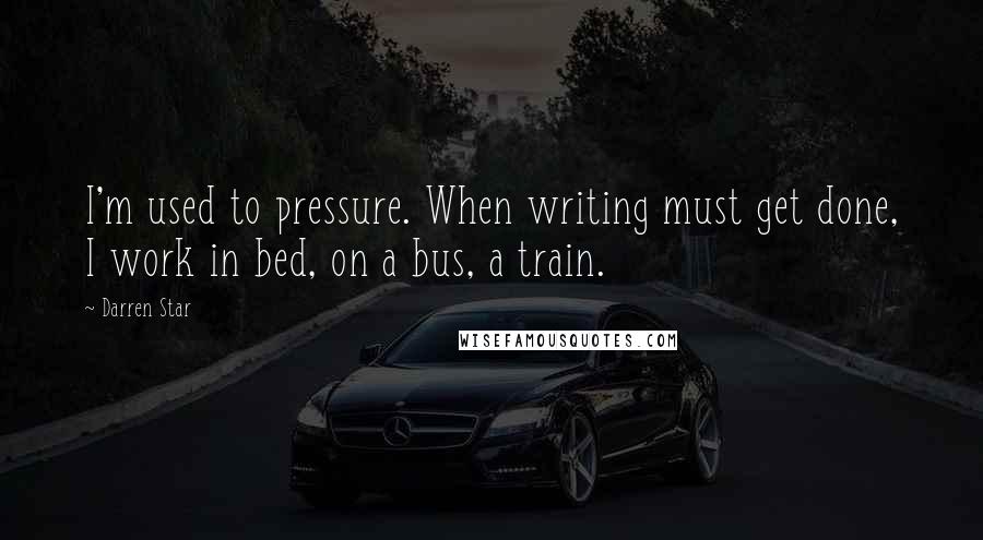 Darren Star quotes: I'm used to pressure. When writing must get done, I work in bed, on a bus, a train.