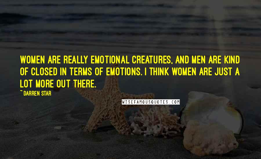 Darren Star quotes: Women are really emotional creatures, and men are kind of closed in terms of emotions. I think women are just a lot more out there.