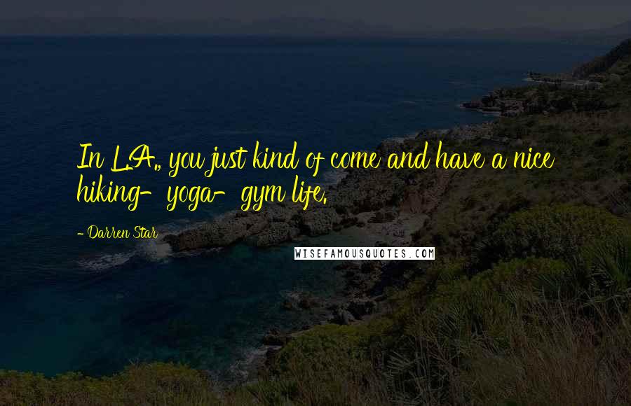 Darren Star quotes: In L.A., you just kind of come and have a nice hiking-yoga-gym life.