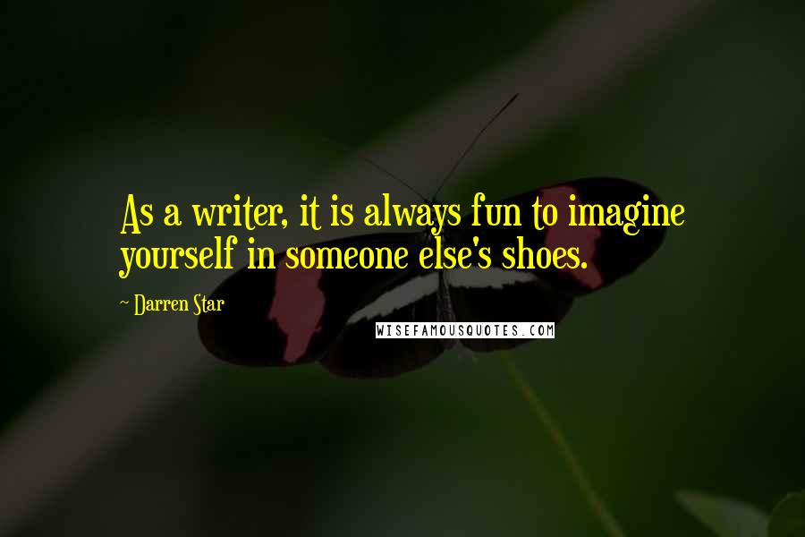 Darren Star quotes: As a writer, it is always fun to imagine yourself in someone else's shoes.