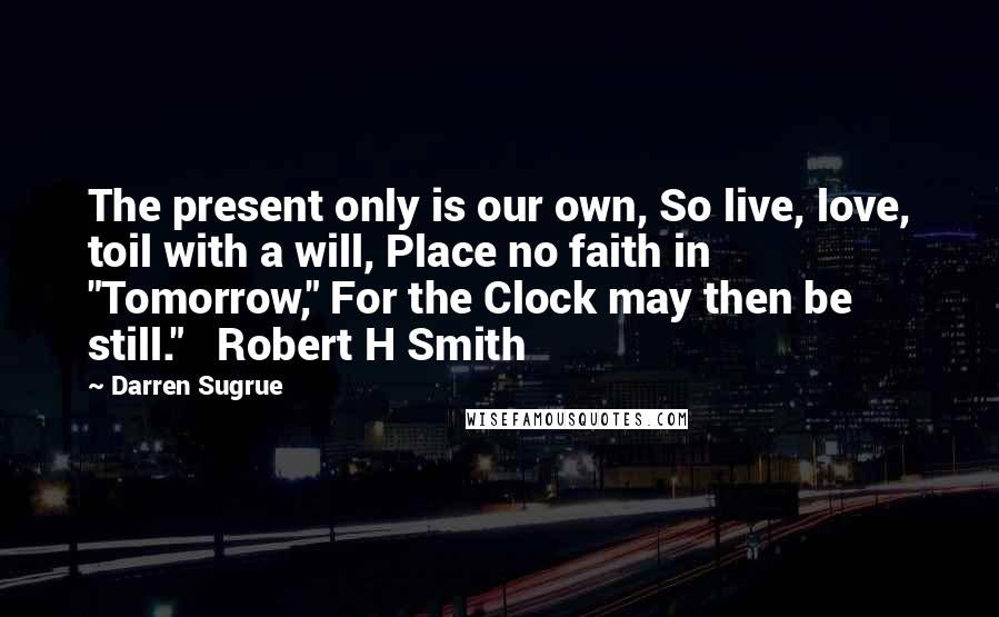 Darren Sugrue quotes: The present only is our own, So live, love, toil with a will, Place no faith in "Tomorrow," For the Clock may then be still." Robert H Smith