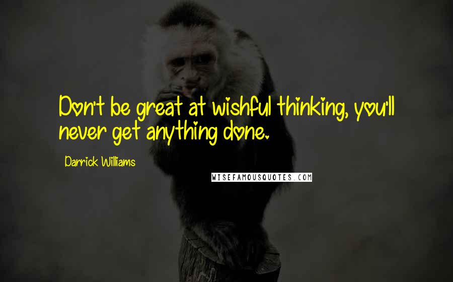 Darrick Williams quotes: Don't be great at wishful thinking, you'll never get anything done.