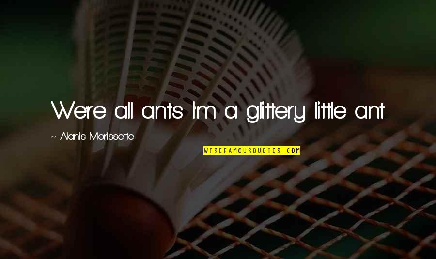 Darrien Hunt Quotes By Alanis Morissette: We're all ants. I'm a glittery little ant. Darrien Hunt Quotes By Alanis Morissette: We're all ants. I'm a glittery little ant.