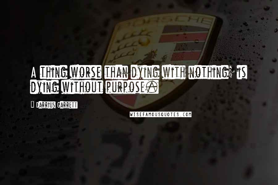 Darrius Garrett quotes: A thing worse than dying with nothing; is dying without purpose.