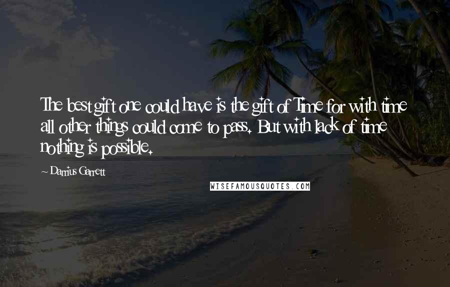 Darrius Garrett quotes: The best gift one could have is the gift of Time for with time all other things could come to pass. But with lack of time nothing is possible. Darrius Garrett quotes: The best gift one could have is the gift of Time for with time all other things could come to pass. But with lack of time nothing is possible.