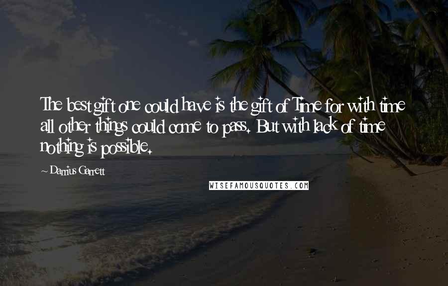 Darrius Garrett quotes: The best gift one could have is the gift of Time for with time all other things could come to pass. But with lack of time nothing is possible.