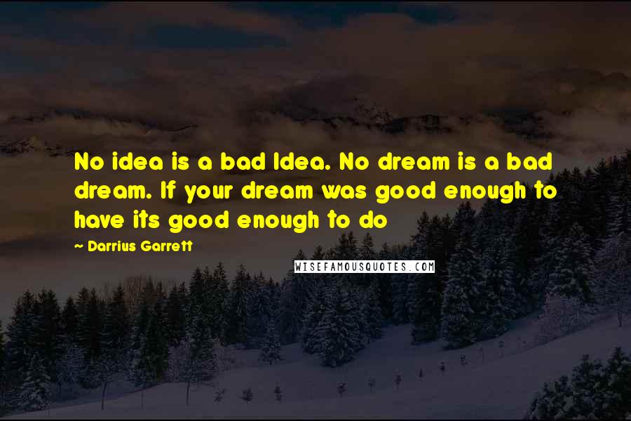 Darrius Garrett quotes: No idea is a bad Idea. No dream is a bad dream. If your dream was good enough to have its good enough to do Darrius Garrett quotes: No idea is a bad Idea. No dream is a bad dream. If your dream was good enough to have its good enough to do