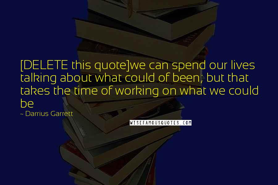 Darrius Garrett quotes: [DELETE this quote]we can spend our lives talking about what could of been; but that takes the time of working on what we could be