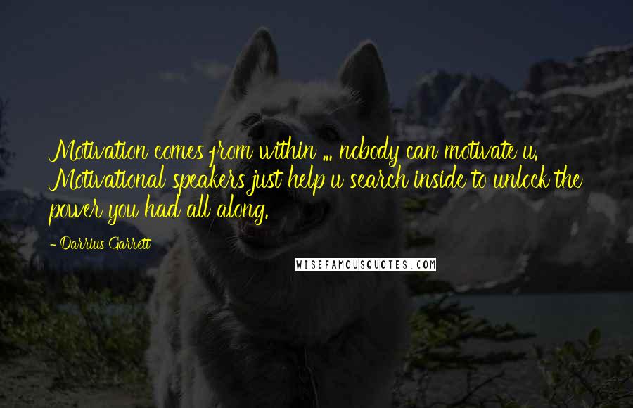 Darrius Garrett quotes: Motivation comes from within ... nobody can motivate u. Motivational speakers just help u search inside to unlock the power you had all along.