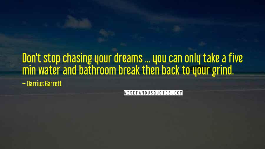 Darrius Garrett quotes: Don't stop chasing your dreams ... you can only take a five min water and bathroom break then back to your grind. Darrius Garrett quotes: Don't stop chasing your dreams ... you can only take a five min water and bathroom break then back to your grind.