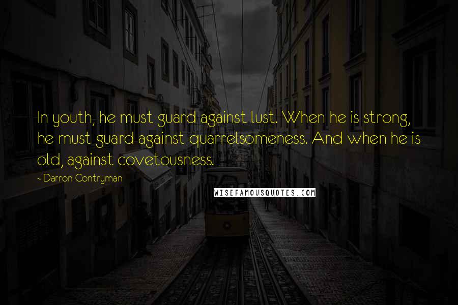 Darron Contryman quotes: In youth, he must guard against lust. When he is strong, he must guard against quarrelsomeness. And when he is old, against covetousness. Darron Contryman quotes: In youth, he must guard against lust. When he is strong, he must guard against quarrelsomeness. And when he is old, against covetousness.