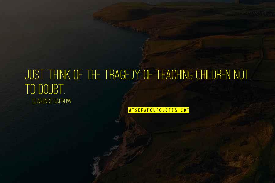 Darrow's Quotes By Clarence Darrow: Just think of the tragedy of teaching children
