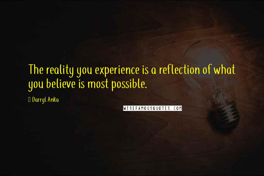 Darryl Anka quotes: The reality you experience is a reflection of what you believe is most possible.