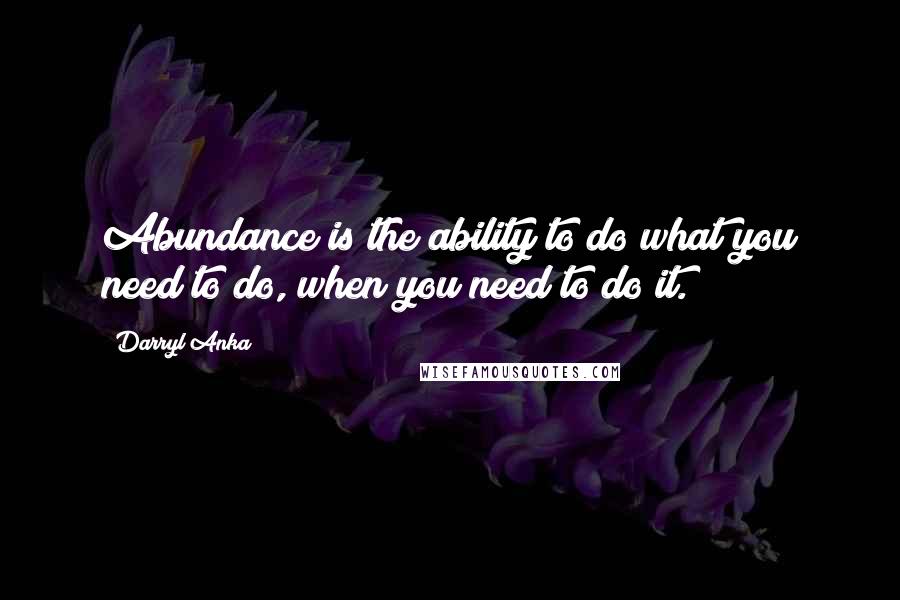 Darryl Anka quotes: Abundance is the ability to do what you need to do, when you need to do it.