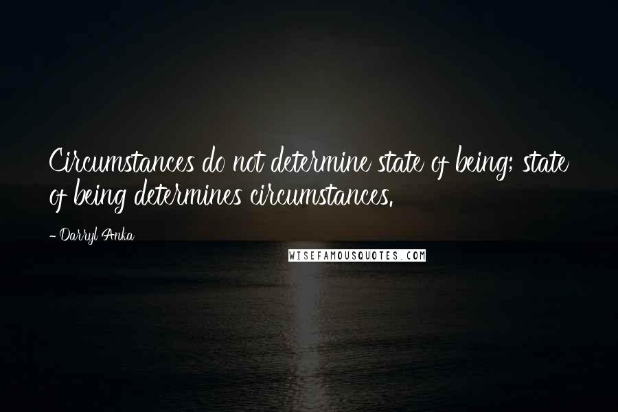 Darryl Anka quotes: Circumstances do not determine state of being; state of being determines circumstances.