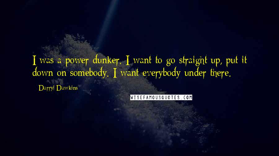 Darryl Dawkins quotes: I was a power dunker. I want to go straight up, put it down on somebody. I want everybody under there.