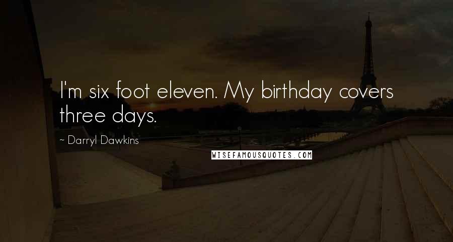 Darryl Dawkins quotes: I'm six foot eleven. My birthday covers three days.