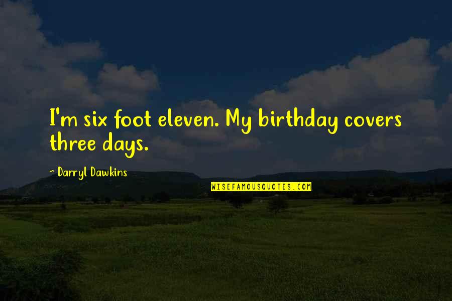 Darryl Dawkins Quotes By Darryl Dawkins: I'm six foot eleven. My birthday covers three
