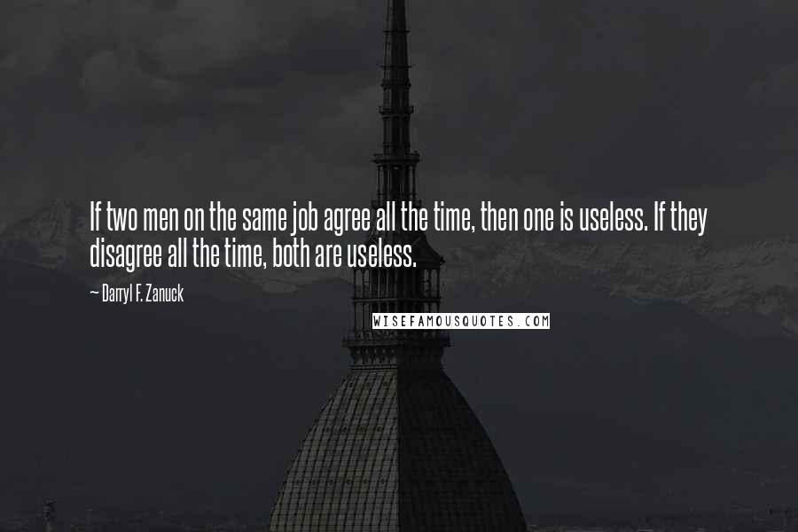 Darryl F. Zanuck quotes: If two men on the same job agree all the time, then one is useless. If they disagree all the time, both are useless.