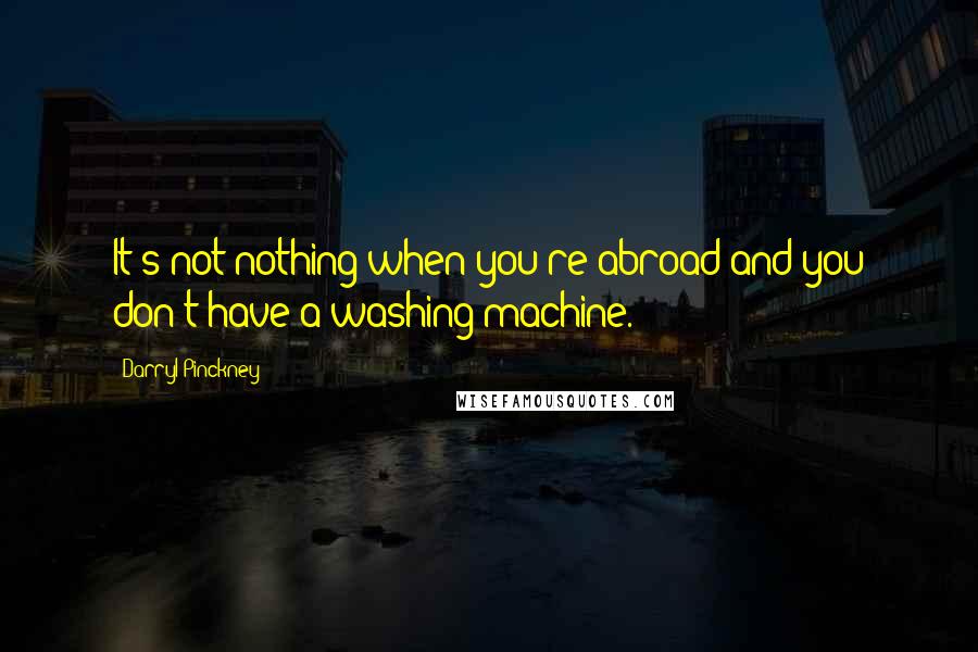 Darryl Pinckney quotes: It's not nothing when you're abroad and you don't have a washing machine. Darryl Pinckney quotes: It's not nothing when you're abroad and you don't have a washing machine.