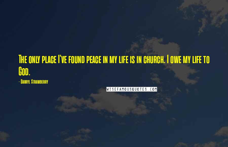 Darryl Strawberry quotes: The only place I've found peace in my life is in church. I owe my life to God.