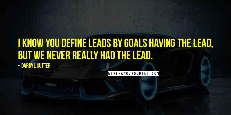 Darryl Sutter quotes: I know you define leads by goals having the lead, but we never really had the lead.