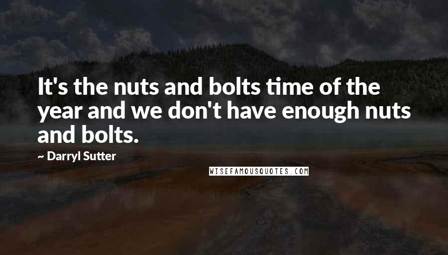 Darryl Sutter quotes: It's the nuts and bolts time of the year and we don't have enough nuts and bolts.