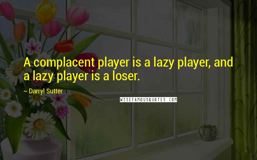 Darryl Sutter quotes: A complacent player is a lazy player, and a lazy player is a loser.