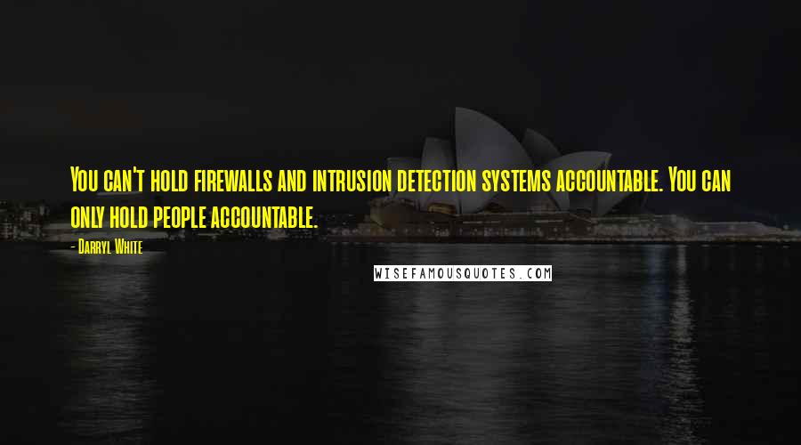 Darryl White quotes: You can't hold firewalls and intrusion detection systems accountable. You can only hold people accountable.