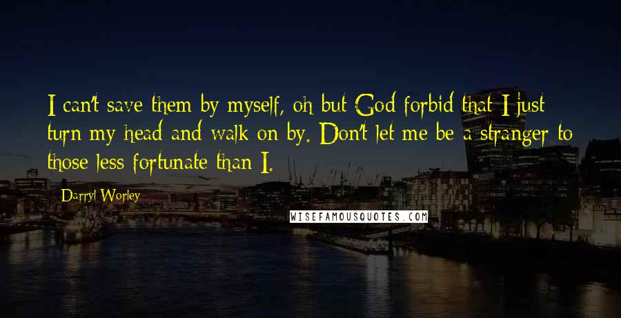 Darryl Worley quotes: I can't save them by myself, oh but God forbid that I just turn my head and walk on by. Don't let me be a stranger to those less fortunate