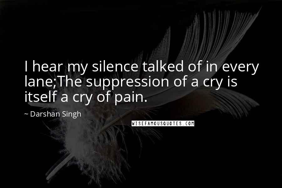 Darshan Singh quotes: I hear my silence talked of in every lane;The suppression of a cry is itself a cry of pain.