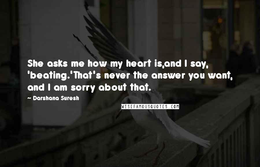 Darshana Suresh quotes: She asks me how my heart is,and I say, 'beating.'That's never the answer you want, and I am sorry about that.