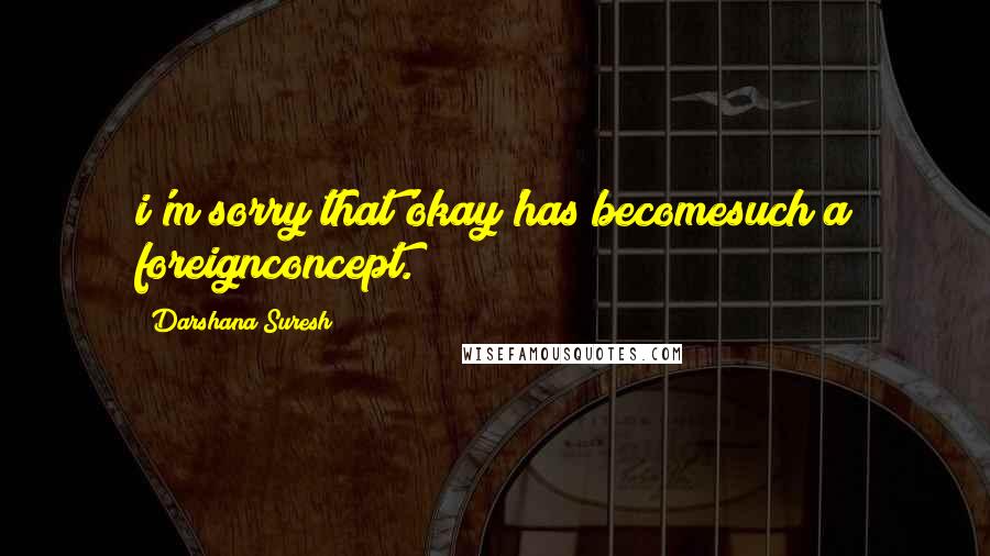 Darshana Suresh quotes: i'm sorry that'okay'has becomesuch a foreignconcept.