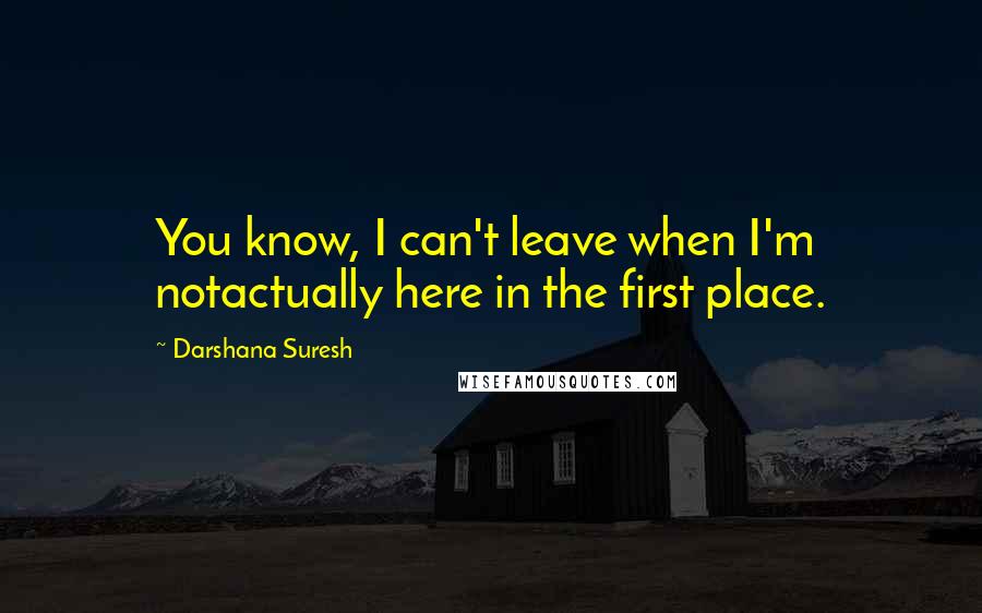Darshana Suresh quotes: You know, I can't leave when I'm notactually here in the first place.
