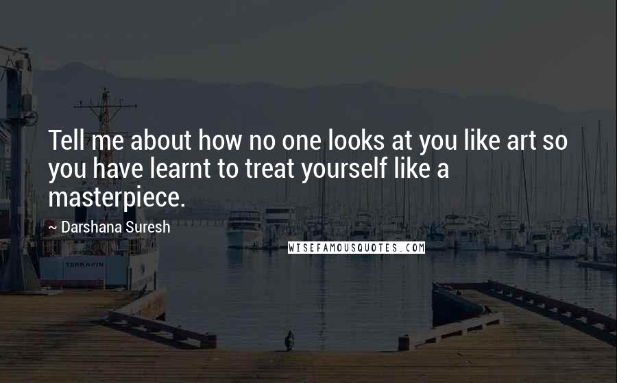 Darshana Suresh quotes: Tell me about how no one looks at you like art so you have learnt to treat yourself like a masterpiece.