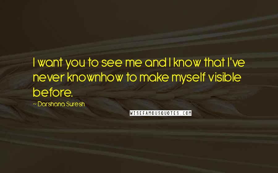 Darshana Suresh quotes: I want you to see me and I know that I've never knownhow to make myself visible before.