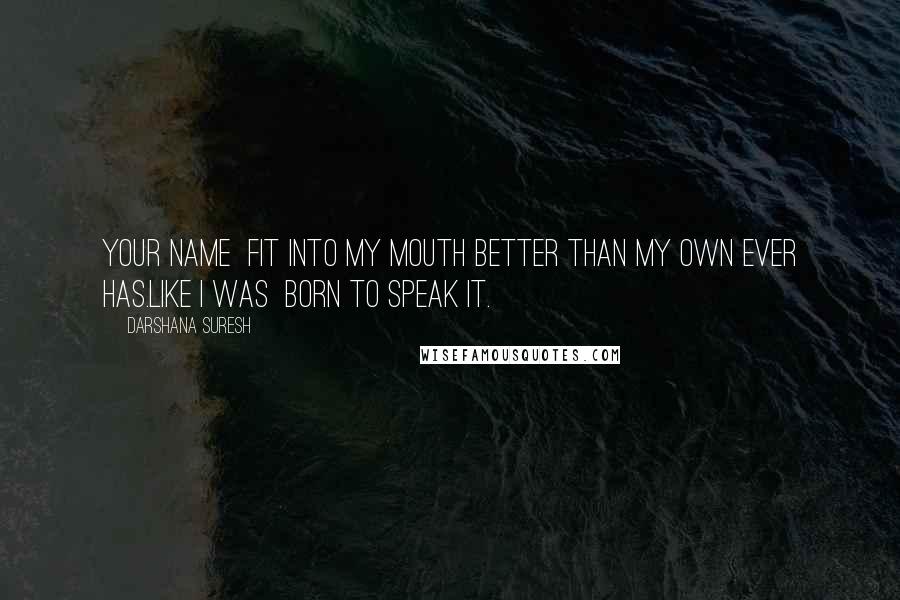 Darshana Suresh quotes: Your name fit into my mouth better than my own ever has.Like I was born to speak it.