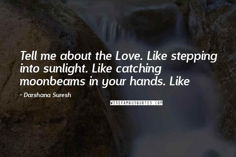 Darshana Suresh quotes: Tell me about the Love. Like stepping into sunlight. Like catching moonbeams in your hands. Like