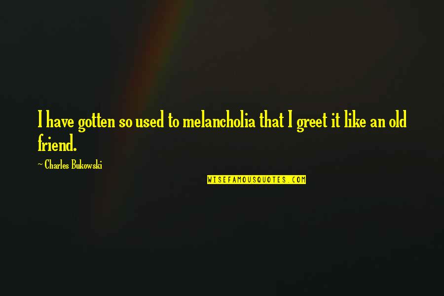 Darshita Vakharia Quotes By Charles Bukowski: I have gotten so used to melancholia that Darshita Vakharia Quotes By Charles Bukowski: I have gotten so used to melancholia that