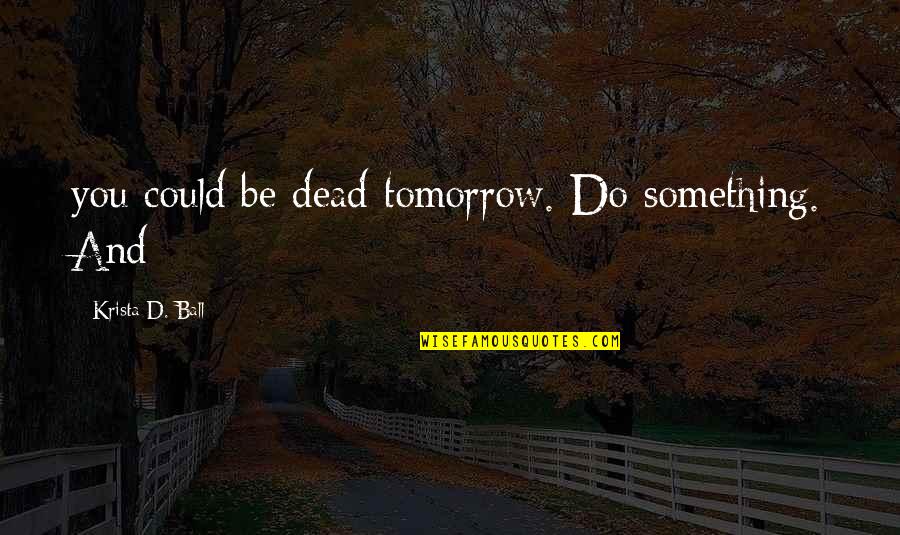 Dartigues Foto Quotes By Krista D. Ball: you could be dead tomorrow. Do something. And