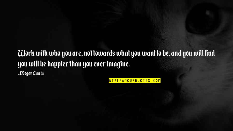Darwich Citations Quotes By Megan Linski: Work with who you are, not towards what Darwich Citations Quotes By Megan Linski: Work with who you are, not towards what