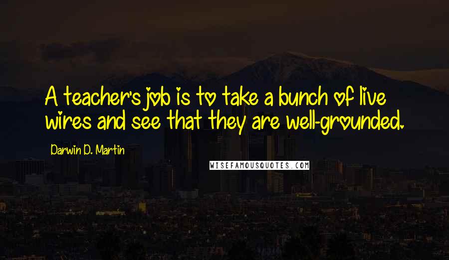 Darwin D. Martin quotes: A teacher's job is to take a bunch of live wires and see that they are well-grounded.