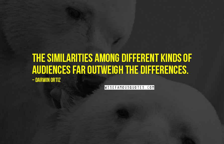 Darwin Ortiz quotes: The similarities among different kinds of audiences far outweigh the differences.